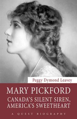 Mary Pickford: Canada's Silent Siren, America's Sweetheart de Peggy Dymond Leavey