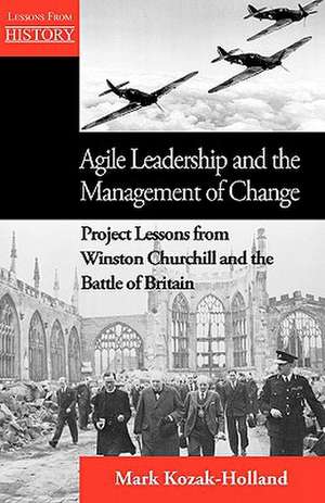 Agile Leadership and the Management of Change: Project Lessons from Winston Churchill and the Battle of Britain de Mark Kozak-Holland