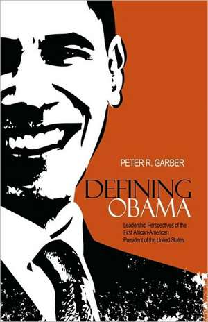 Defining Obama: Leadership Perspectives of the First African-American President of the United States de Peter R. Garber