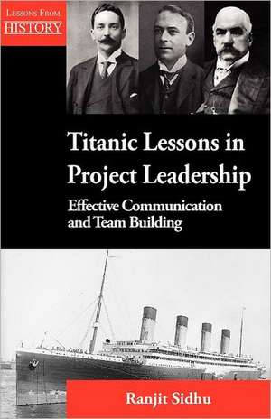 Titanic Lessons in Project Leadership: Effective Communication and Team Building de Ranjit Sidhu