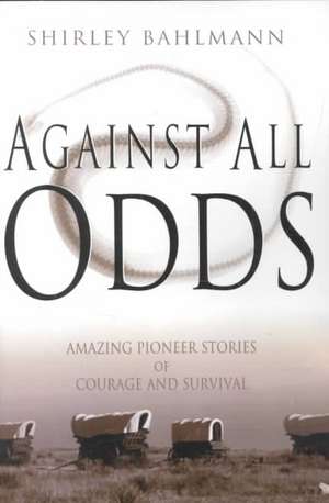 Against All Odds: Amazing Pioneer Stories of Courage and Survival de Shirley A. Bahlmann