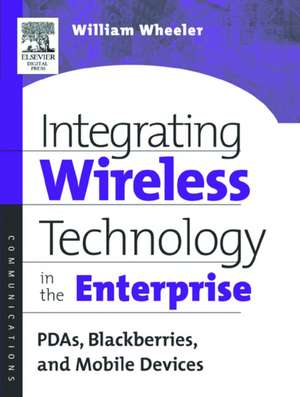 Integrating Wireless Technology in the Enterprise: PDAs, Blackberries, and Mobile Devices de William Wheeler