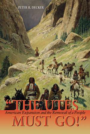 The Utes Must Go!: American Expansion and the Removal of a People de Peter R. Decker