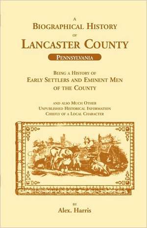 A Biographical History of Lancaster County (Pennsylvania): Being a History of Early Settlers and Eminent Men of the County de Alex Harris