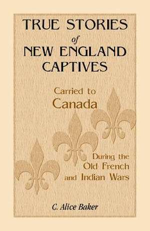 True Stories of New England Captives Carried to Canada During the Old French and Indian Wars de C. Alice Baker