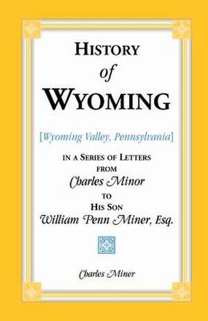 History of Wyoming (Valley, Pennsylvania) in a Series of Letters from Charles Minor to His Son William Penn Miner, Esq. de Charles Miner