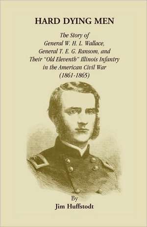 Hard Dying Men: The Story of General W.H.L. Wallace, General T.E.G. Ransom, and Their Old Eleventh Illinois Infantry in the American C de Jim Huffstodt