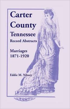 Carter County, Tennessee, Record Abstracts: Marriages, 1871-1920 de Eddie M. Nikazy