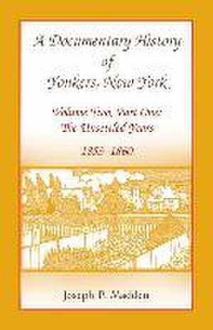 A Documentary History of Yonkers, New York, Volume Two, Part One: The Unsettled Years, 1853-1860 de Joseph P. Madden