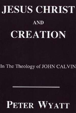 Jesus Christ and Creation in the Theology of John Calvin de Peter Wyatt