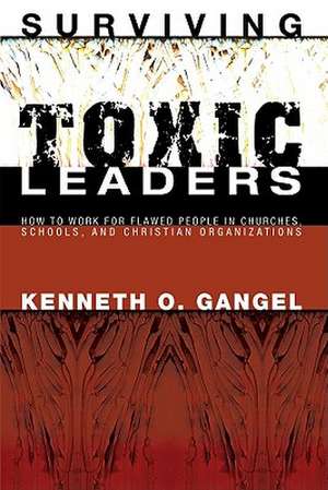 Surviving Toxic Leaders: How to Work for Flawed People in Churches, Schools, and Christian Organizations de Kenneth O. Gangel