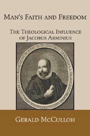 Man's Faith and Freedom: The Theological Influence of Jacobus Arminius de Gerald O. McCulloh