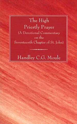 The High Priestly Prayer: A Devotional Commentary on the Seventeenth Chapter of St. John de Handley C. G. Moule