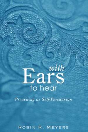 With Ears to Hear: Preaching as Self-Persuasion de Robin R. Meyers