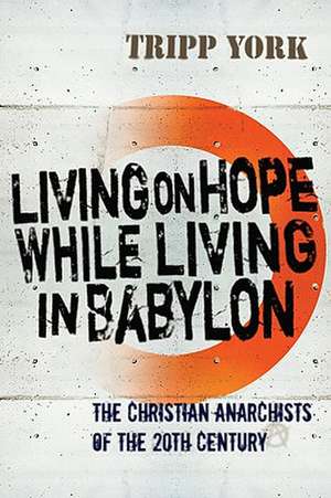 Living on Hope While Living in Babylon: The Christian Anarchists of the Twentieth Century de Tripp York