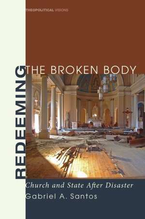 Redeeming the Broken Body: Church and State After Disaster de Gabriel A. Santos