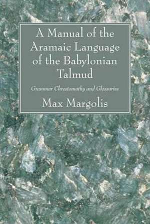 A Manual of the Aramaic Language of the Babylonian Talmud: Grammar Chrestomathy and Glossaries de Max L. Margolis