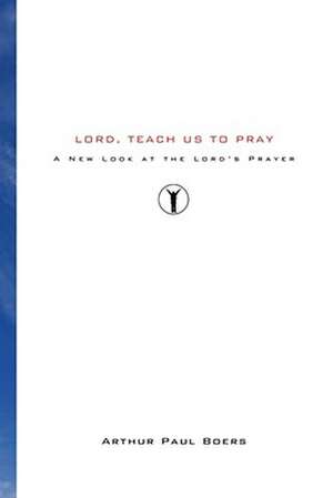 Lord, Teach Us to Pray: A New Look at the Lord's Prayer de Arthur Paul Boers