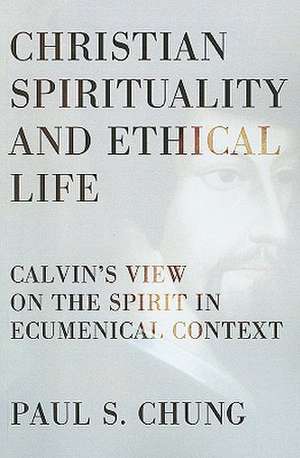 Christian Spirituality and Ethical Life: Calvin's View on the Spirit in Ecumenical Context de Paul S. Chung