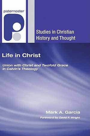 Life in Christ: Union with Christ and Twofold Grace in Calvin's Theology de Mark A Garcia