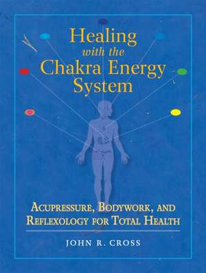 Healing with the Chakra Energy System: Acupressure, Bodywork, and Reflexology for Total Health de John Cross