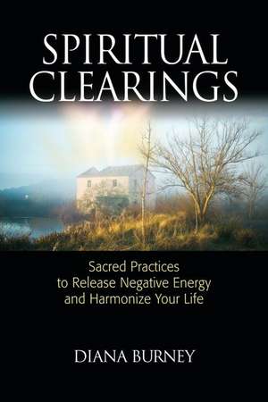 Spiritual Clearings: Sacred Practices to Release Negative Energy and Harmonize Your Life de Diana Burney