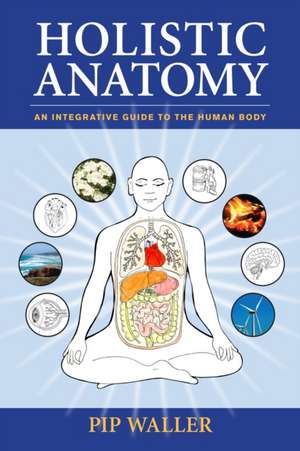 Holistic Anatomy: An Integrative Guide to the Human Body de Pip Waller