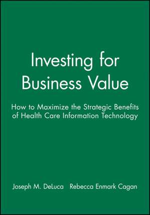 Investing for Business Value – How to Maximize the Strategic Benefits of Health Care Information Technology de JM DeLuca