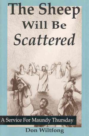 The Sheep Will Be Scattered: A Service for Maundy Thursday de Don Wiltfong