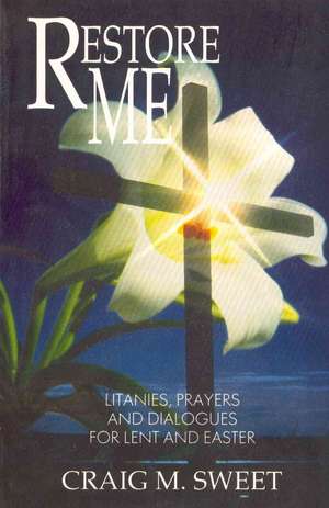 Restore Me: Litanies, Prayers, and Dialogues for Lent and Easter de Craig M. Sweet