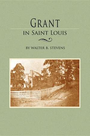 Grant in Saint Louis: From Letters in the Manuscript Collection of William K. Bixby de Walter Stevens