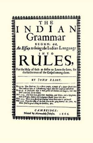 The Indian Grammar Begun: Or, an Essay to Bring the Indian Language Into Rules, for Help of Such as Desire to Learn the Same, for the Furtheranc de John Eliot