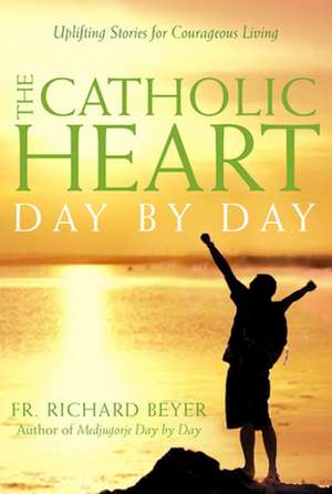 The Catholic Heart Day by Day: Uplifting Stories for Courageous Living de Richard Beyer