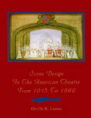 Scene Design in the American Theatre from 1915 to 1960 de Professor Emeritus Orville K Larson PhD