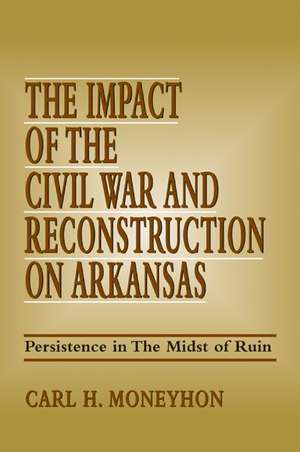 The Impact of the Civil War and Reconstruction on Arkansas: Persistence in the Midst of Ruin de Carl H. Moneyhon