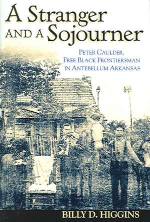 A Stranger and a Sojourner: Peter Caulder, Free Black Frontiersman in Antebellum Arkansas de Billy D. Higgins