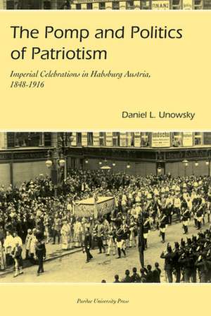 The Pomp and Politics of Patriotism: Imperial Celebrations in Habsburg Austria, 1848-1916 de Daniel L. Unowsky