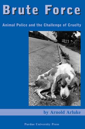 Brute Force: Animal Police and the Challenge of Cruelty de Ph. D. Arluke, Arnold