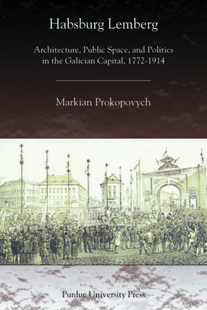 Habsburg Lemberg: Architecture, Public Space, and Politics in the Galician Capital, 1772-1914 de Markian Prokopovych