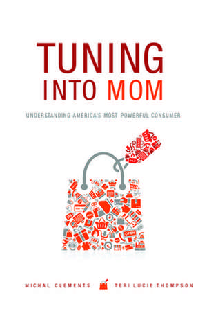 Tuning Into Mom: Understanding America's Most Powerful Consumer de Michal Clements