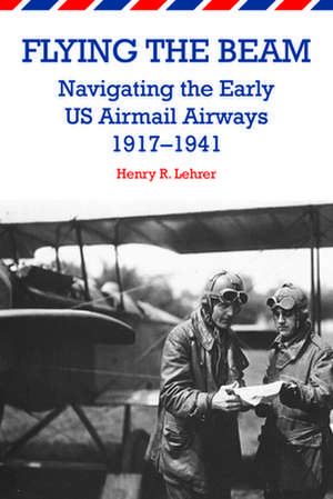 Flying the Beam: Navigating the Early Us Airmail Airways, 1917-1941 de Henry R. Lehrer