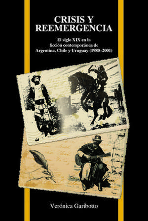 Crisis y Reemergencia: El Siglo XIX En La Ficcion Contemporanea de Argentina, Chile y Uruguay (1980 2001) de Veronica Garibotto