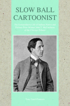 Slow Ball Cartoonist: The Extraordinary Life of Indiana Native and Pulitzer Prize Winner John T. McCutcheon of the Chicago Tribune de Tony Garel-Frantzen