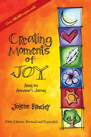 Creating Moments of Joy Along the Alzheimer's Journey: A Guide for Families and Caregivers, Fifth Edition, Revised and Expanded de Jolene Brackey