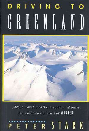 Driving to Greenland: Arctic Travel, Northern Sport, and Other Ventures Into the Heart of Winter de Peter Stark