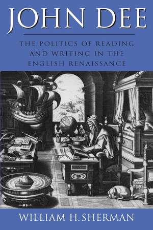 John Dee: The Politics of Reading and Writing in the English Renaissance de William H. Sherman