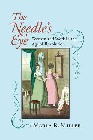 The Needle's Eye: Women and Work in the Age of Revolution de Marla R. Miller