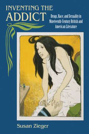 Inventing the Addict: Drugs, Race, and Sexuality in Nineteenth-Century British and American Literature de Susan Zieger