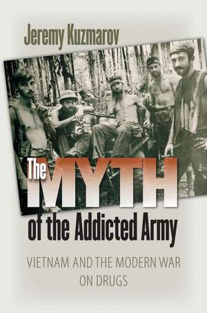 The Myth of the Addicted Army: Vietnam and the Modern War on Drugs de Jeremy Kuzmarov