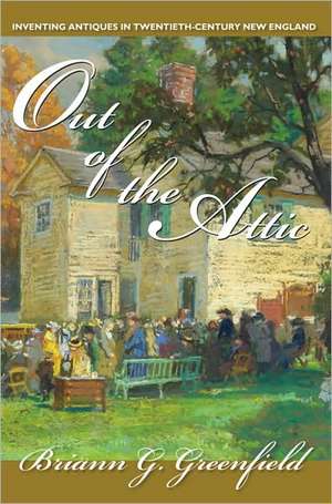 Out of the Attic: Inventing Antiques in Twentieth-Century New England de Briann G. Greenfield